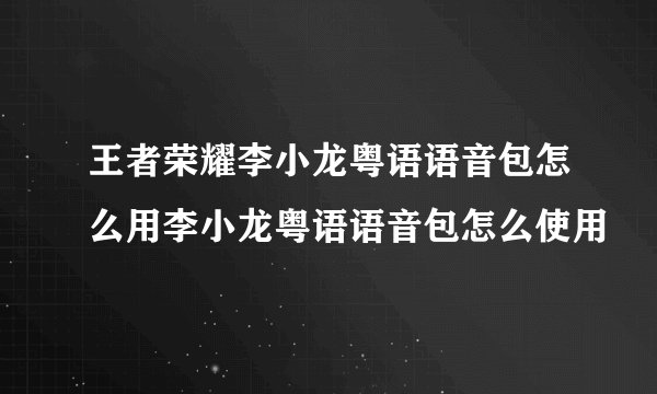 王者荣耀李小龙粤语语音包怎么用李小龙粤语语音包怎么使用