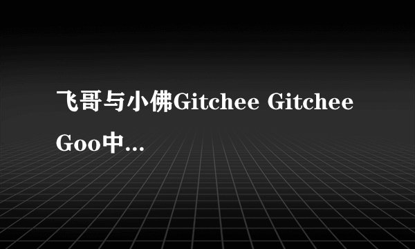 飞哥与小佛Gitchee Gitchee Goo中文歌词 跪求啊