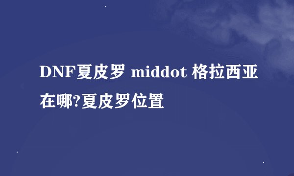 DNF夏皮罗 middot 格拉西亚在哪?夏皮罗位置
