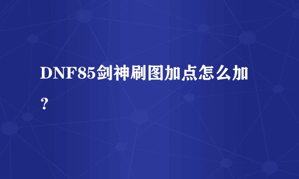 DNF85剑神刷图加点怎么加？