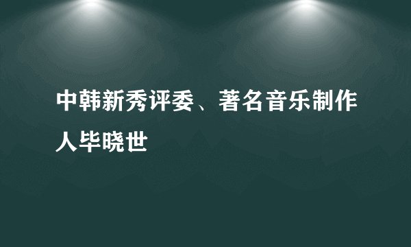 中韩新秀评委、著名音乐制作人毕晓世