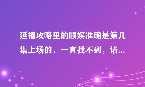 延禧攻略里的顺嫔准确是第几集上场的，一直找不到，请大家帮帮忙，..