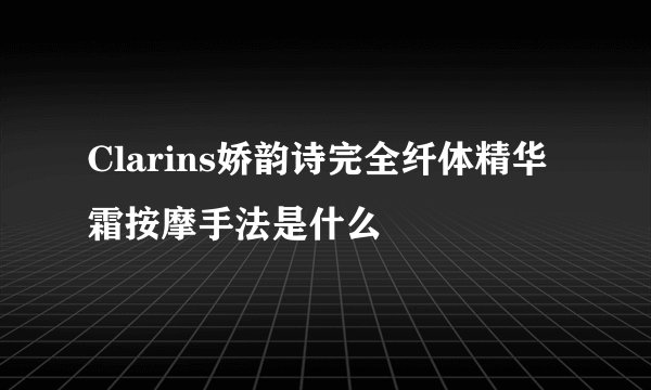 Clarins娇韵诗完全纤体精华霜按摩手法是什么
