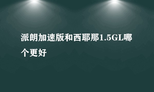 派朗加速版和西耶那1.5GL哪个更好