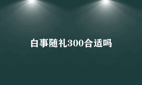 白事随礼300合适吗