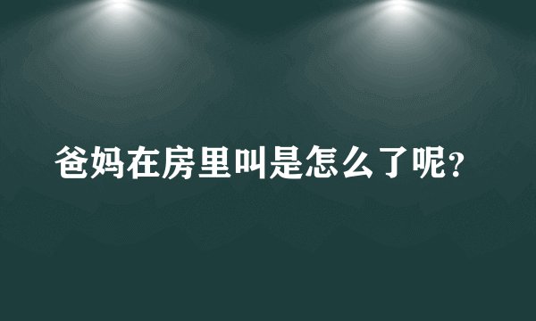 爸妈在房里叫是怎么了呢？