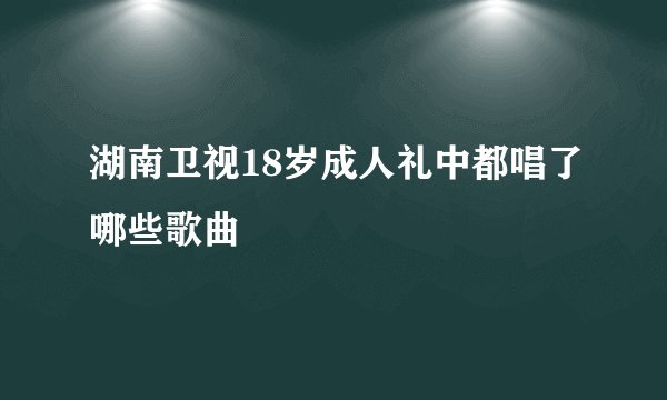 湖南卫视18岁成人礼中都唱了哪些歌曲