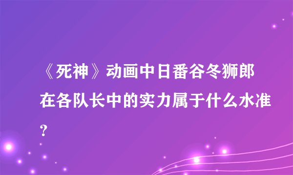 《死神》动画中日番谷冬狮郎在各队长中的实力属于什么水准？