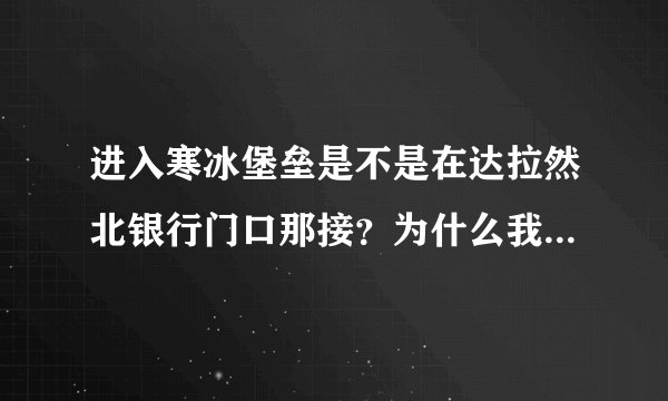 进入寒冰堡垒是不是在达拉然北银行门口那接？为什么我接不到？ 抑或是我接了 不记得了？