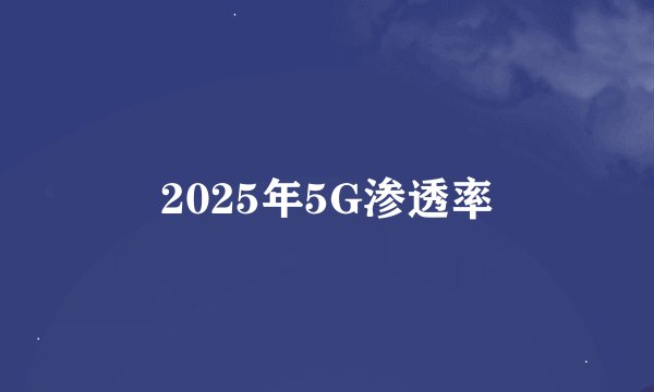 2025年5G渗透率