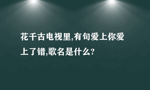 花千古电视里,有句爱上你爱上了错,歌名是什么?