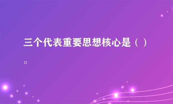 三个代表重要思想核心是（）。