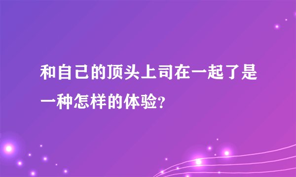 和自己的顶头上司在一起了是一种怎样的体验？