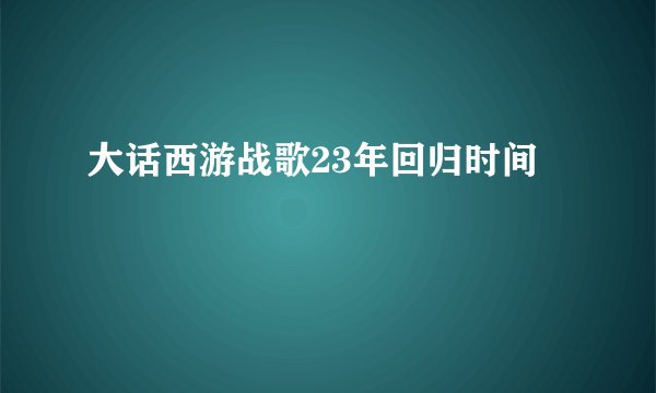 大话西游战歌23年回归时间