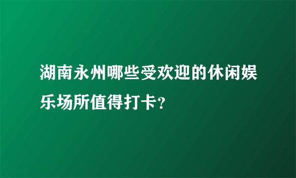 湖南永州哪些受欢迎的休闲娱乐场所值得打卡?