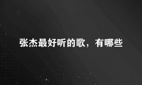 张杰最好听的歌，有哪些