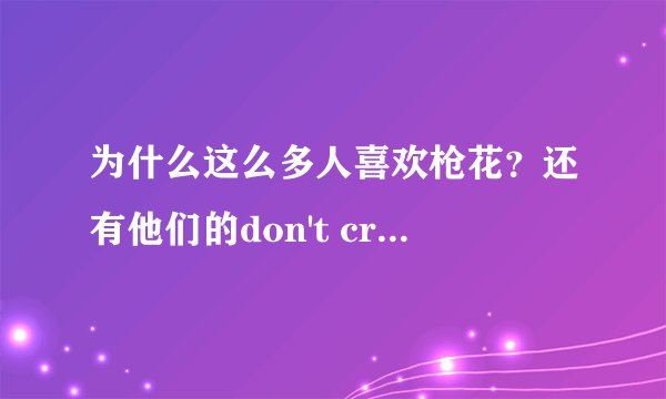为什么这么多人喜欢枪花？还有他们的don't cry.到底有什么特别？我怎么觉得主唱的行为有点女性化。。
