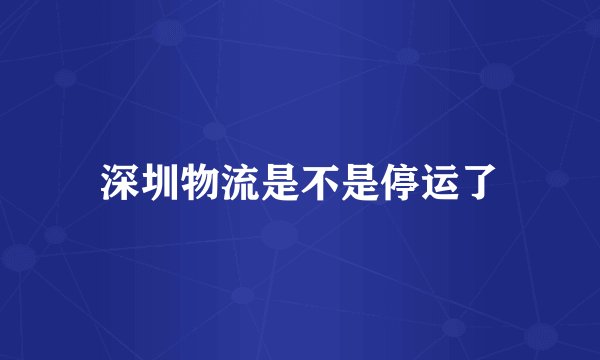 深圳物流是不是停运了