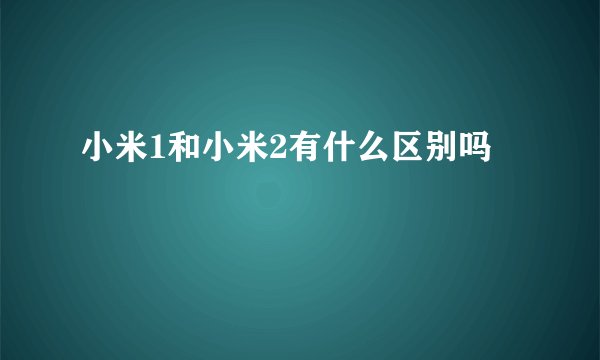 小米1和小米2有什么区别吗