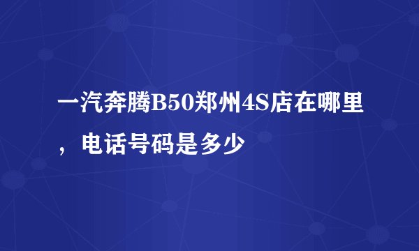 一汽奔腾B50郑州4S店在哪里，电话号码是多少