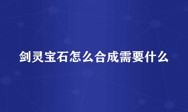 剑灵宝石怎么合成需要什么