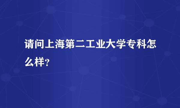 请问上海第二工业大学专科怎么样？