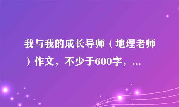我与我的成长导师（地理老师）作文，不少于600字，不多于800字，快。。。只限2011年12月11日2：30。谢谢