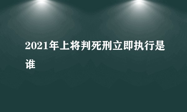 2021年上将判死刑立即执行是谁