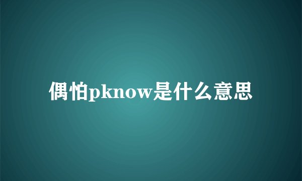 偶怕pknow是什么意思