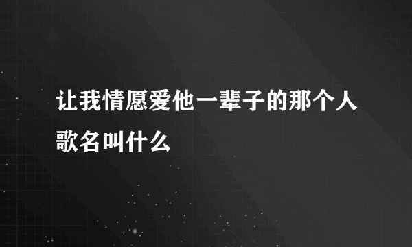 让我情愿爱他一辈子的那个人歌名叫什么