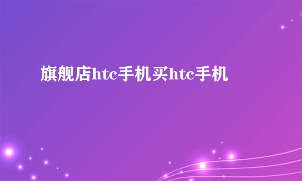 旗舰店htc手机买htc手机