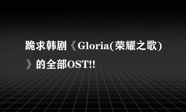跪求韩剧《Gloria(荣耀之歌)》的全部OST!!