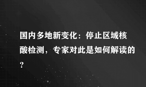 国内多地新变化：停止区域核酸检测，专家对此是如何解读的？