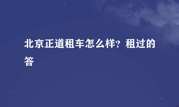 北京正道租车怎么样？租过的答