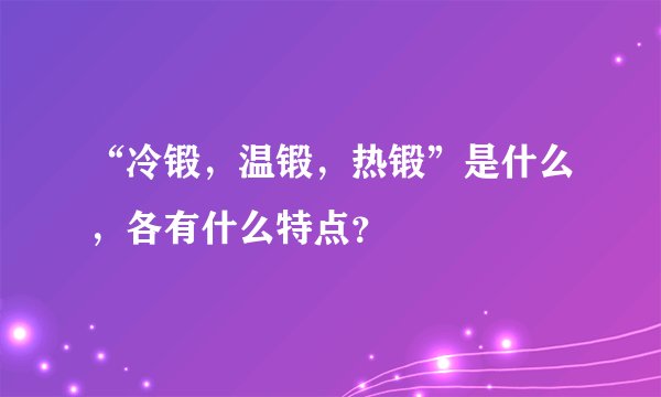 “冷锻，温锻，热锻”是什么，各有什么特点？