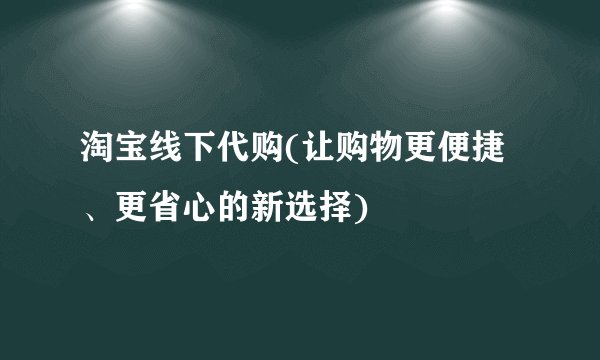 淘宝线下代购(让购物更便捷、更省心的新选择)