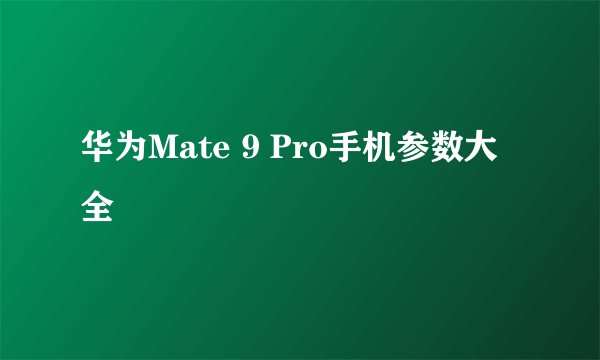 华为Mate 9 Pro手机参数大全