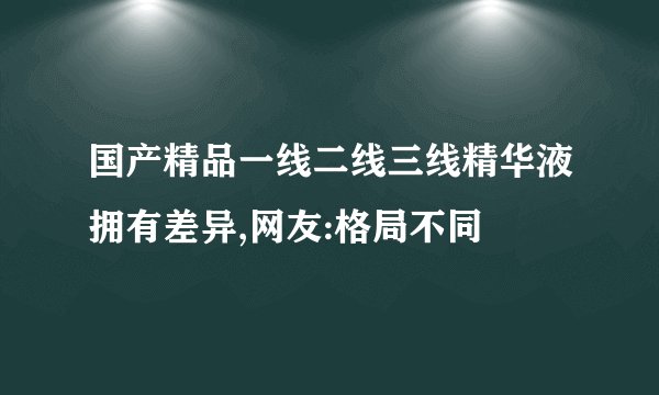 国产精品一线二线三线精华液拥有差异,网友:格局不同