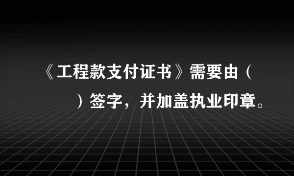 《工程款支付证书》需要由（　　）签字，并加盖执业印章。