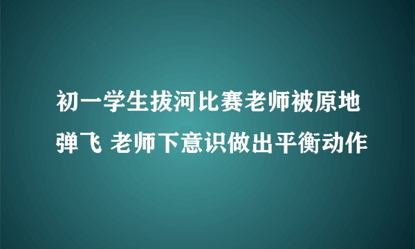 初一学生拔河比赛老师被原地弹飞 老师下意识做出平衡动作