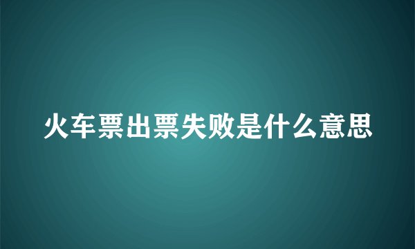 火车票出票失败是什么意思