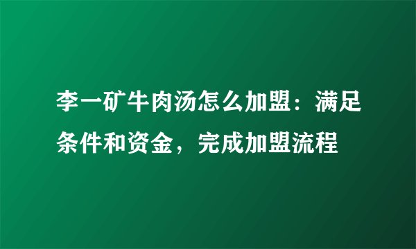 李一矿牛肉汤怎么加盟：满足条件和资金，完成加盟流程