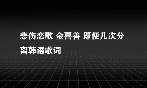 悲伤恋歌 金喜善 即便几次分离韩语歌词