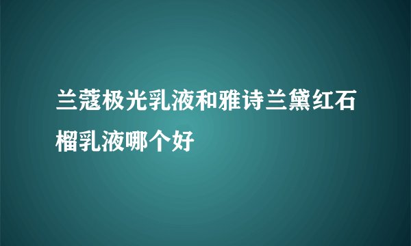 兰蔻极光乳液和雅诗兰黛红石榴乳液哪个好