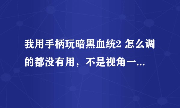我用手柄玩暗黑血统2 怎么调的都没有用，不是视角一种转就是我不按人也一直往前走！怎么解决