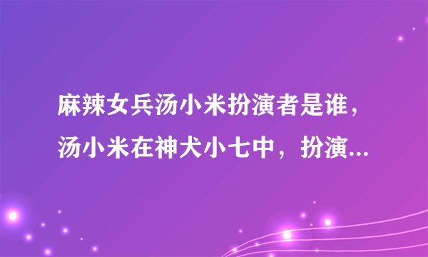 麻辣女兵汤小米扮演者是谁，汤小米在神犬小七中，扮演是谁。你们觉得汤小米像不像杨超越。
