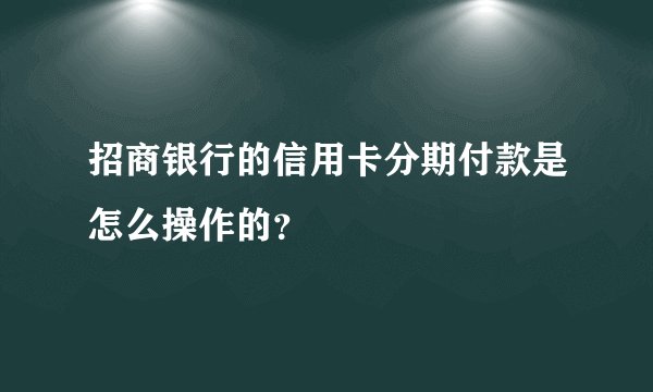 招商银行的信用卡分期付款是怎么操作的？