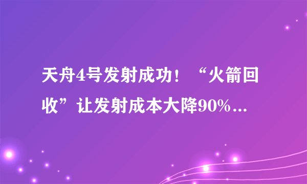 天舟4号发射成功！“火箭回收”让发射成本大降90%，啥时候能用？