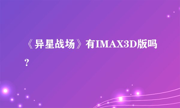 《异星战场》有IMAX3D版吗？