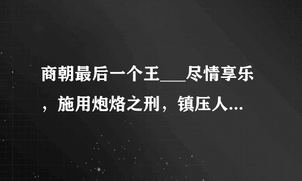 商朝最后一个王___尽情享乐，施用炮烙之刑，镇压人民，最终被周灭掉。